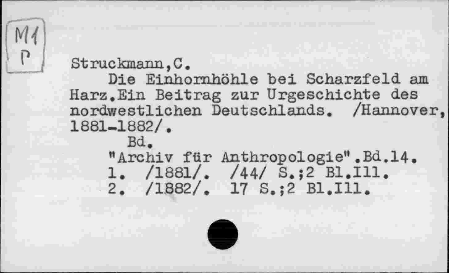 ﻿Struckmann,C.
Die Einhornhöhle bei Scharzfeld, am Harz.Ein. Beitrag zur Urgeschichte des nordwestlichen Deutschlands. /Hannover, 1881-1882/.
Bd.
"Archiv für Anthropologie",Bd.14.
1.	/1881/. /44/ S.;2 Bl.Ill.
2.	/1.882/. 17 S.j2 Bl.Ill.